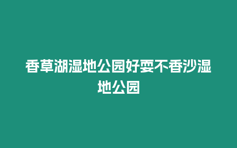 香草湖濕地公園好耍不香沙濕地公園