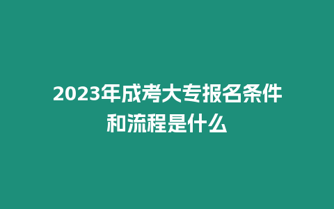 2023年成考大專報名條件和流程是什么