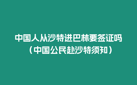 中國人從沙特進巴林要簽證嗎（中國公民赴沙特須知）