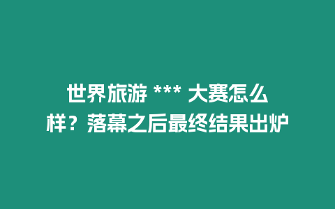 世界旅游 *** 大賽怎么樣？落幕之后最終結果出爐