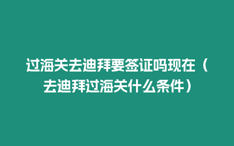 過海關去迪拜要簽證嗎現在（去迪拜過海關什么條件）