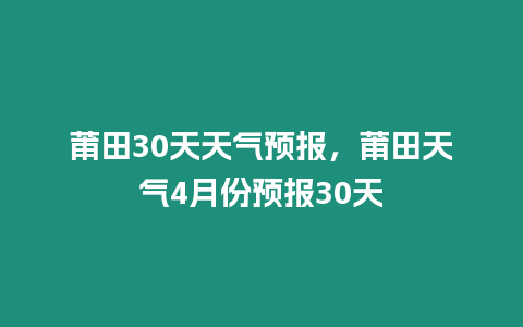 莆田30天天氣預報，莆田天氣4月份預報30天