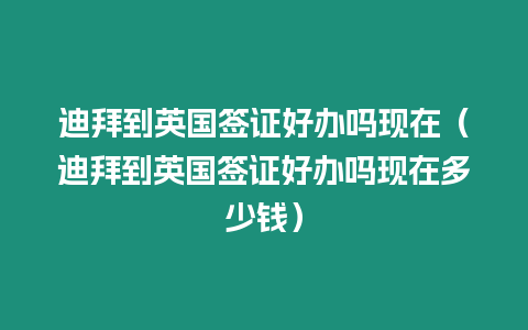 迪拜到英國簽證好辦嗎現(xiàn)在（迪拜到英國簽證好辦嗎現(xiàn)在多少錢）