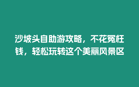 沙坡頭自助游攻略，不花冤枉錢，輕松玩轉這個美麗風景區