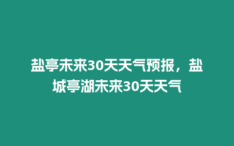 鹽亭未來30天天氣預報，鹽城亭湖未來30天天氣