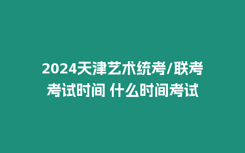 2024天津藝術(shù)統(tǒng)考/聯(lián)考考試時間 什么時間考試