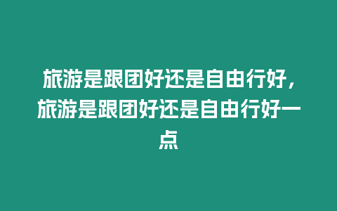 旅游是跟團好還是自由行好，旅游是跟團好還是自由行好一點