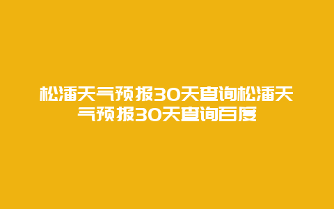 松潘天氣預(yù)報(bào)30天查詢松潘天氣預(yù)報(bào)30天查詢百度