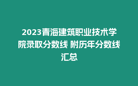 2023青海建筑職業技術學院錄取分數線 附歷年分數線匯總