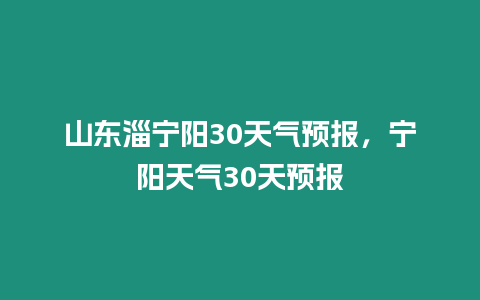 山東淄寧陽30天氣預報，寧陽天氣30天預報