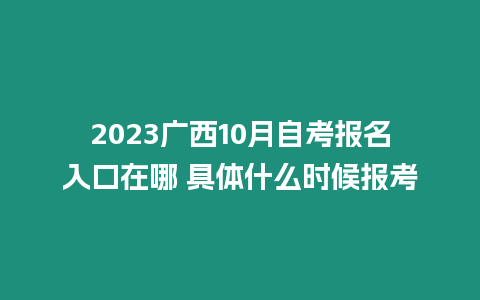 2023廣西10月自考報名入口在哪 具體什么時候報考