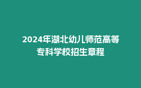 2024年湖北幼兒師范高等專科學(xué)校招生章程