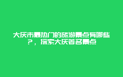 大慶市最熱門的旅游景點有哪些？，探索大慶著名景點