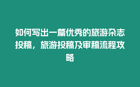 如何寫出一篇優秀的旅游雜志投稿，旅游投稿及審稿流程攻略