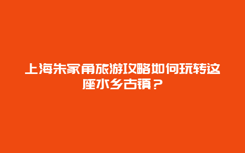 上海朱家角旅游攻略如何玩轉這座水鄉古鎮？