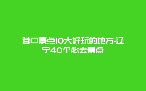 營(yíng)口景點(diǎn)10大好玩的地方-遼寧40個(gè)必去景點(diǎn)