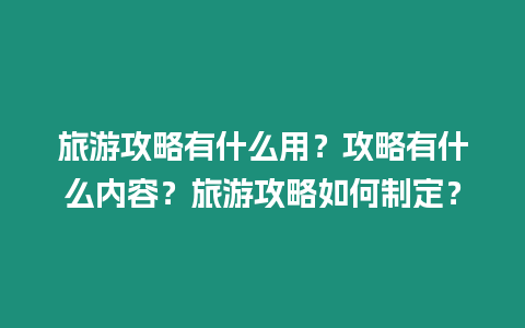 旅游攻略有什么用？攻略有什么內容？旅游攻略如何制定？