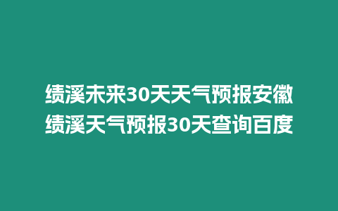 績溪未來30天天氣預(yù)報(bào)安徽績溪天氣預(yù)報(bào)30天查詢百度