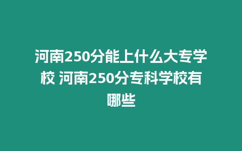 河南250分能上什么大專學校 河南250分專科學校有哪些