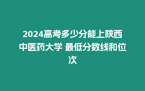 2024高考多少分能上陜西中醫藥大學 最低分數線和位次