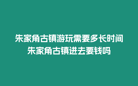 朱家角古鎮(zhèn)游玩需要多長時(shí)間朱家角古鎮(zhèn)進(jìn)去要錢嗎