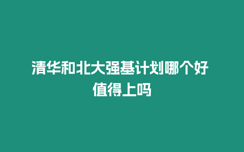 清華和北大強基計劃哪個好 值得上嗎