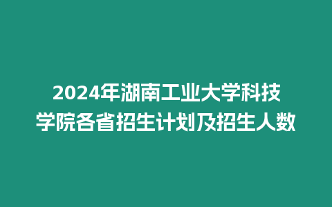 2024年湖南工業大學科技學院各省招生計劃及招生人數