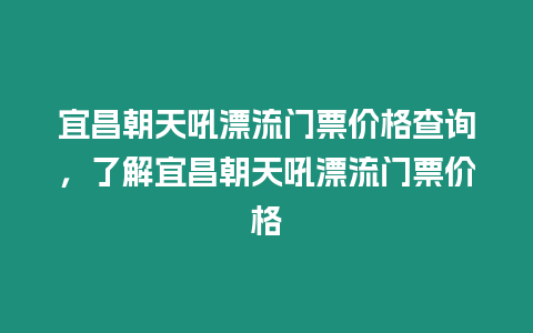 宜昌朝天吼漂流門票價(jià)格查詢，了解宜昌朝天吼漂流門票價(jià)格