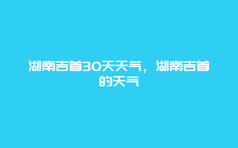 湖南吉首30天天氣，湖南吉首的天氣