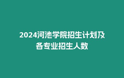 2024河池學(xué)院招生計劃及各專業(yè)招生人數(shù)