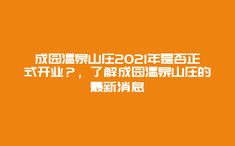 成園溫泉山莊2021年是否正式開(kāi)業(yè)？，了解成園溫泉山莊的最新消息