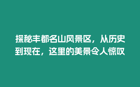 探秘豐都名山風(fēng)景區(qū)，從歷史到現(xiàn)在，這里的美景令人驚嘆