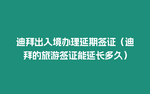 迪拜出入境辦理延期簽證（迪拜的旅游簽證能延長(zhǎng)多久）