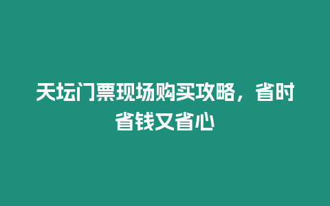 天壇門票現場購買攻略，省時省錢又省心