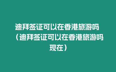 迪拜簽證可以在香港旅游嗎 （迪拜簽證可以在香港旅游嗎現在）