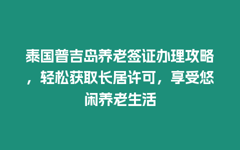 泰國普吉島養老簽證辦理攻略，輕松獲取長居許可，享受悠閑養老生活