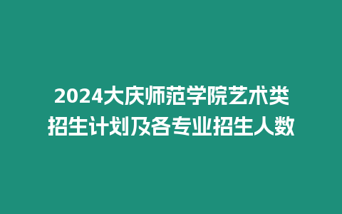 2024大慶師范學院藝術類招生計劃及各專業(yè)招生人數