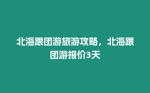 北海跟團游旅游攻略，北海跟團游報價3天