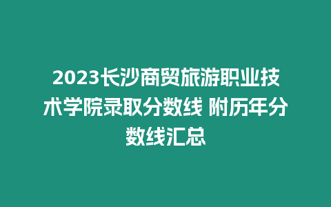 2023長沙商貿(mào)旅游職業(yè)技術(shù)學院錄取分數(shù)線 附歷年分數(shù)線匯總