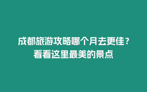 成都旅游攻略哪個(gè)月去更佳？看看這里最美的景點(diǎn)