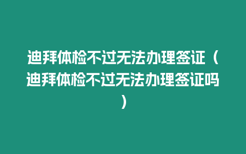 迪拜體檢不過無法辦理簽證（迪拜體檢不過無法辦理簽證嗎）