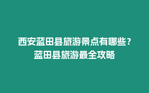 西安藍田縣旅游景點有哪些？藍田縣旅游最全攻略