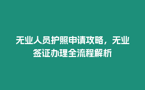 無業人員護照申請攻略，無業簽證辦理全流程解析