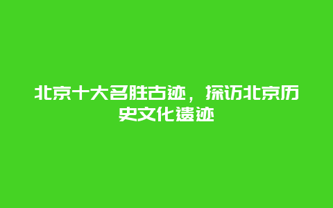 北京十大名勝古跡，探訪北京歷史文化遺跡