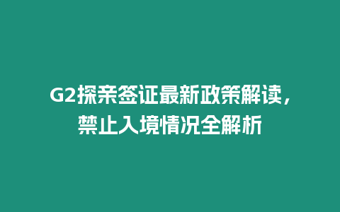 G2探親簽證最新政策解讀，禁止入境情況全解析