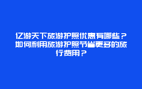 億游天下旅游護照優惠有哪些？如何利用旅游護照節省更多的旅行費用？