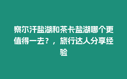 察爾汗鹽湖和茶卡鹽湖哪個更值得一去？，旅行達人分享經驗