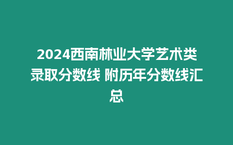 2024西南林業大學藝術類錄取分數線 附歷年分數線匯總