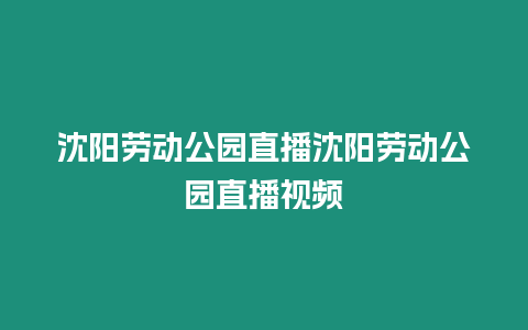 沈陽勞動公園直播沈陽勞動公園直播視頻