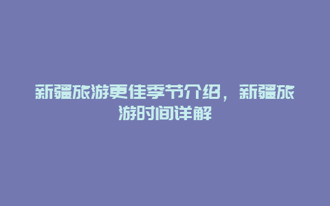 新疆旅游更佳季節介紹，新疆旅游時間詳解